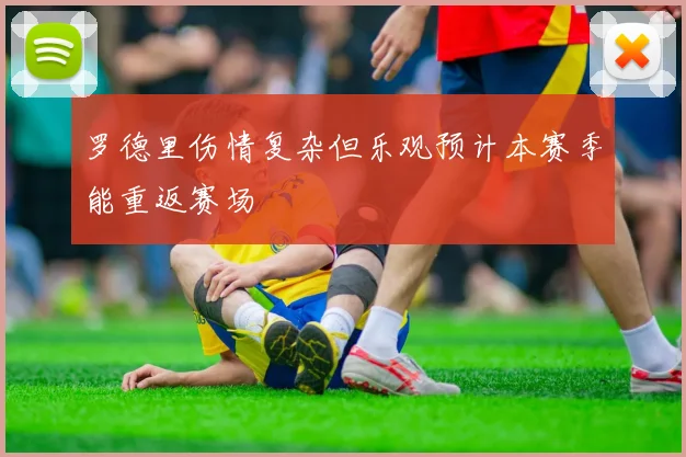 罗德里伤情复杂但乐观预计本赛季能重返赛场