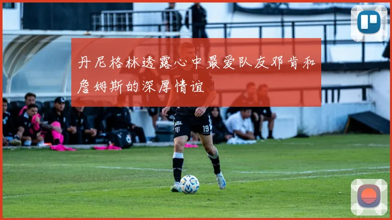 丹尼格林透露心中最爱队友邓肯和詹姆斯的深厚情谊