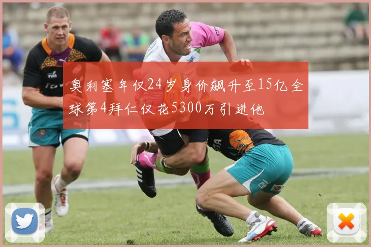 奥利塞年仅24岁身价飙升至15亿全球第4拜仁仅花5300万引进他
