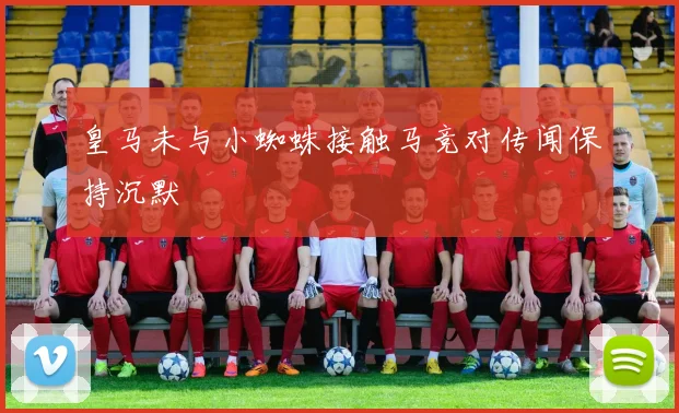 皇马未与小蜘蛛接触马竞对传闻保持沉默