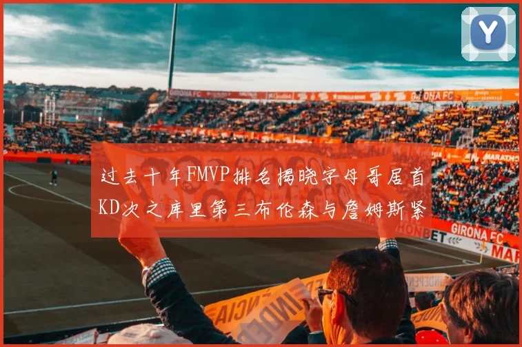 过去十年FMVP排名揭晓字母哥居首KD次之库里第三布伦森与詹姆斯紧随其后