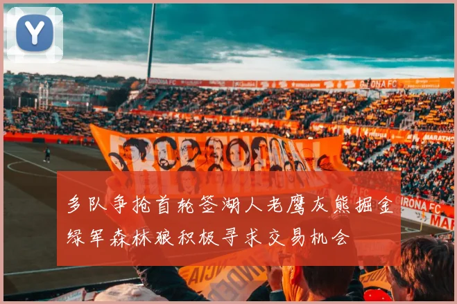 多队争抢首轮签湖人老鹰灰熊掘金绿军森林狼积极寻求交易机会