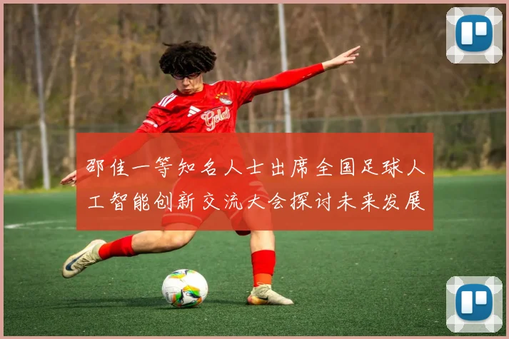 邵佳一等知名人士出席全国足球人工智能创新交流大会探讨未来发展方向