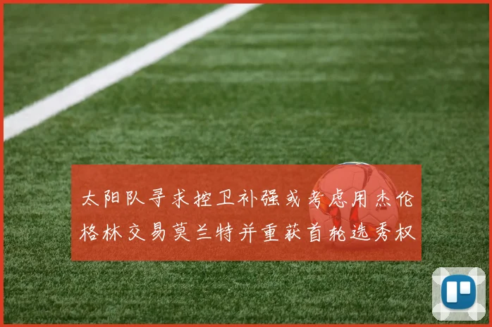 太阳队寻求控卫补强或考虑用杰伦格林交易莫兰特并重获首轮选秀权