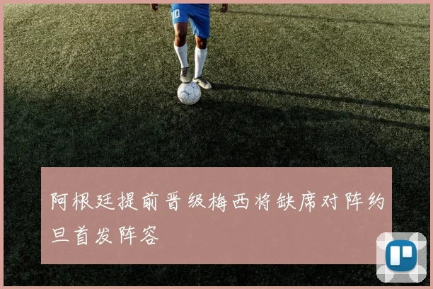 阿根廷提前晋级梅西将缺席对阵约旦首发阵容
