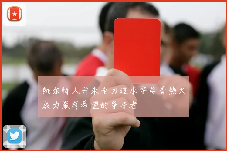 凯尔特人并未全力追求字母哥热火成为最有希望的争夺者