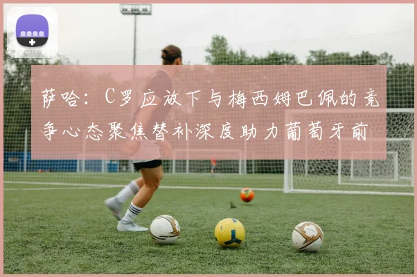 萨哈：C罗应放下与梅西姆巴佩的竞争心态聚焦替补深度助力葡萄牙前行