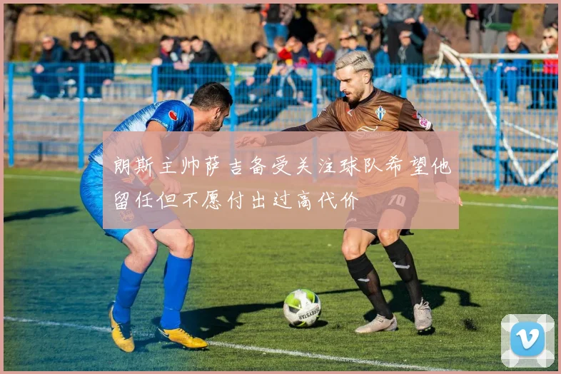 朗斯主帅萨吉备受关注球队希望他留任但不愿付出过高代价