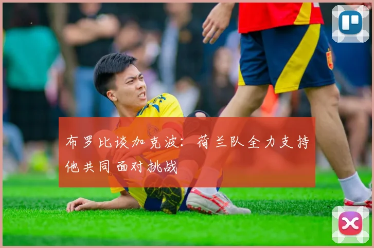 布罗比谈加克波：荷兰队全力支持他共同面对挑战