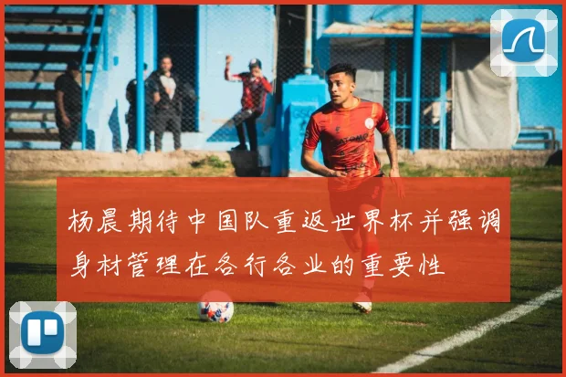 杨晨期待中国队重返世界杯并强调身材管理在各行各业的重要性