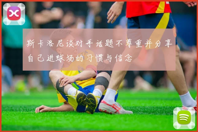 斯卡洛尼谈对手话题不尊重并分享自己进球场的习惯与信念