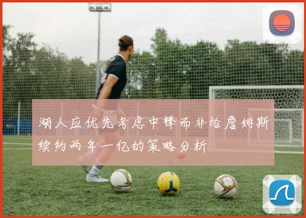 湖人应优先考虑中锋而非给詹姆斯续约两年一亿的策略分析
