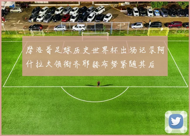 摩洛哥足球历史世界杯出场记录阿什拉夫领衔齐耶赫布努紧随其后