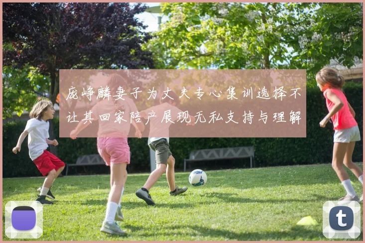 庞峥麟妻子为丈夫专心集训选择不让其回家陪产展现无私支持与理解