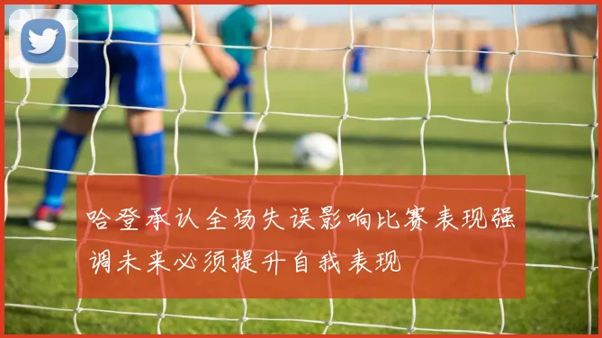 哈登承认全场失误影响比赛表现强调未来必须提升自我表现