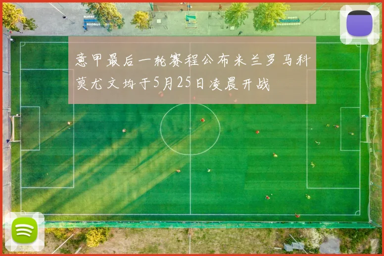 意甲最后一轮赛程公布米兰罗马科莫尤文均于5月25日凌晨开战
