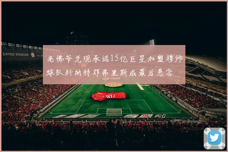 老佛爷兑现承诺15亿巨星加盟穆帅球队科纳特邓弗里斯成最后悬念