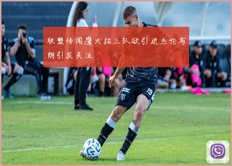 联盟传闻鹰火拓三队欲引进杰伦布朗引发关注
