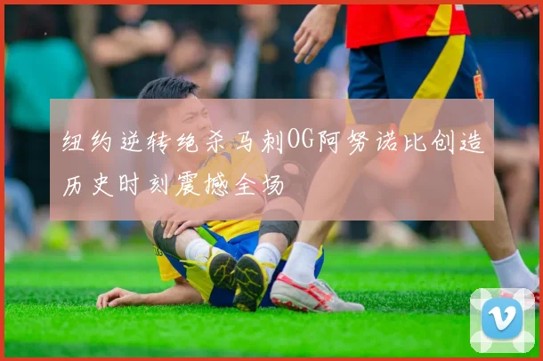 纽约逆转绝杀马刺OG阿努诺比创造历史时刻震撼全场