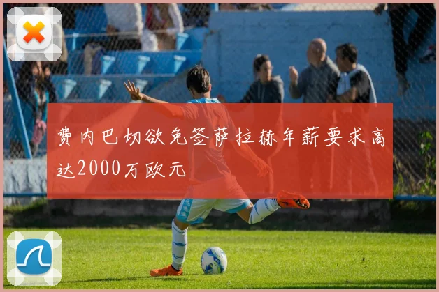 费内巴切欲免签萨拉赫年薪要求高达2000万欧元