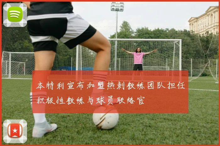 本特利宣布加盟热刺教练团队担任积极性教练与球员联络官