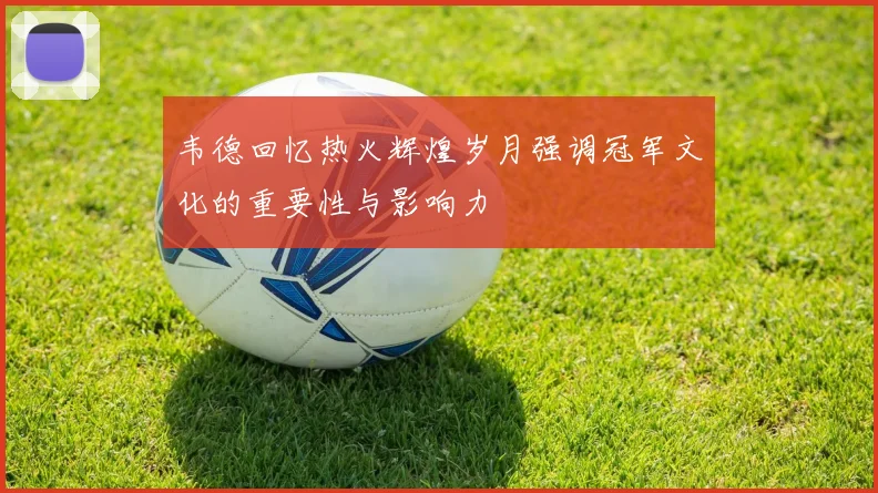 韦德回忆热火辉煌岁月强调冠军文化的重要性与影响力