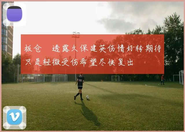 板仓滉透露久保建英伤情好转期待只是轻微受伤希望尽快复出