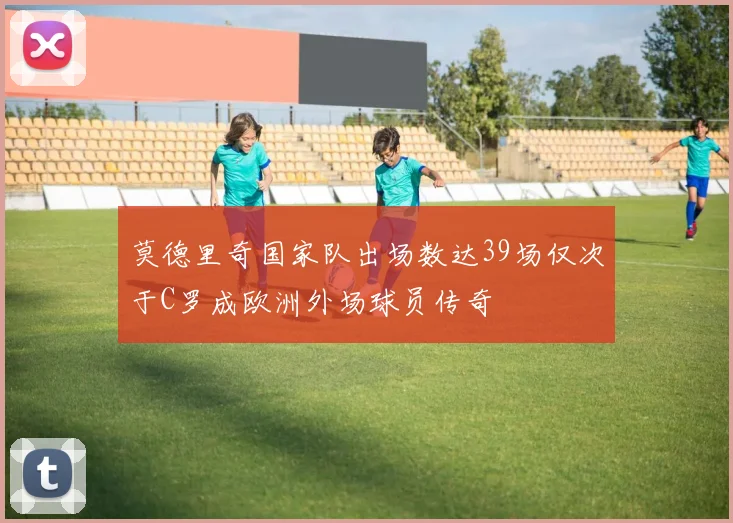 莫德里奇国家队出场数达39场仅次于C罗成欧洲外场球员传奇